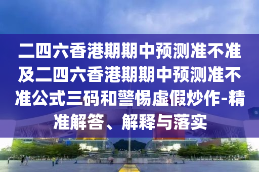 二四六香南充市鑫正商貿(mào)有限公司港期期中預測準不準及二四六香港期期中預測準不準公式三碼和警惕虛假炒作-精準解答、解釋與落實