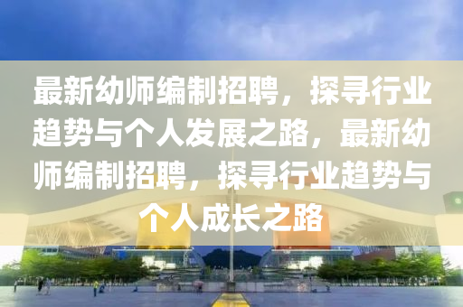 最新幼師編制招聘，探尋行業(yè)趨勢與個人發(fā)展之路，最新幼師編制招聘，探尋行業(yè)趨勢與個人成長之路南充市鑫正商貿(mào)有限公司