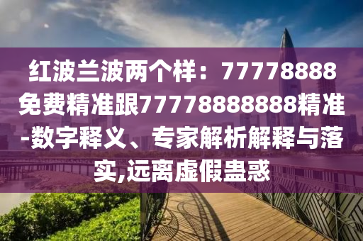 紅波蘭波兩個樣:77778888免費精準跟77778888888精準-數字釋義、專家解析解釋與落實,遠離虛假蠱惑南充市鑫正商貿有限公司