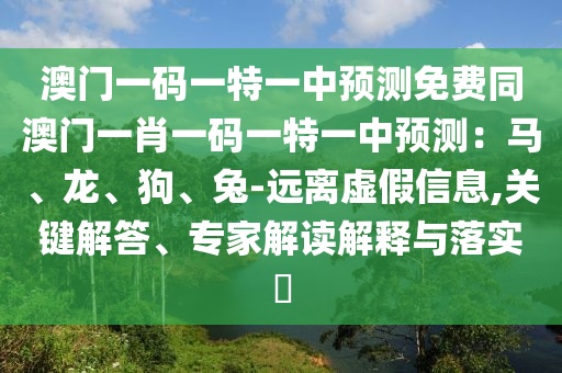 澳門一碼一特一中預測免費同澳門一肖一碼一特一中預測:馬、龍、狗、兔-遠離虛假信息,關鍵解答、專家解讀解釋與落實?南充市鑫正商貿有限公司