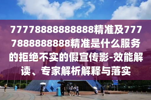 77778888888888精準及7777888888888精準是什么服務(wù)的拒絕不實的假宣傳影-效能解讀、專家解析解釋與落實南充市鑫正商貿(mào)有限公司