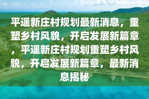 平遙新莊村規(guī)劃最新消息，重塑鄉(xiāng)村風貌，開啟發(fā)展新篇章，平遙新莊村規(guī)劃重塑鄉(xiāng)村風貌，開啟發(fā)展新篇章，最新消息揭秘南充市鑫正商貿(mào)有限公司