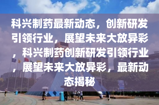 科興制藥最新動態(tài),創(chuàng)新研發(fā)引領(lǐng)行業(yè),展望未來大放異彩,科興制藥創(chuàng)新研發(fā)引領(lǐng)行業(yè),展望未來大放異彩,最新動態(tài)揭秘南充市鑫正商貿(mào)有限公司