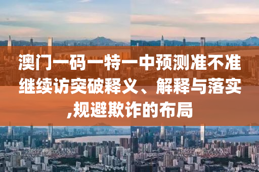 澳門一碼一特一中預測準不準繼續訪突破釋義、解釋與落實,規避欺詐的布局南充市鑫正商貿有限公司