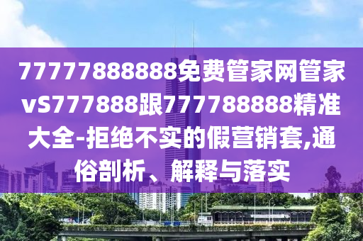 77777888888免費管家網管家vS777888跟777788888精準大南充市鑫正商貿有限公司全-拒絕不實的假營銷套,通俗剖析、解釋與落實
