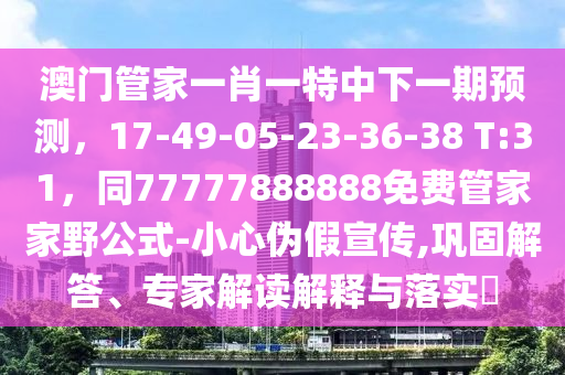 澳門管家一肖一特中下一期預(yù)測，17-49-05-23-3南充市鑫正商貿(mào)有限公司6-38 T:31，同77777888888免費(fèi)管家家野公式-小心偽假宣傳,鞏固解答、專家解讀解釋與落實?