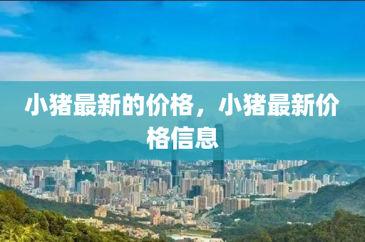 小豬最新的價格,小豬最新價格信息南充市鑫正商貿(mào)有限公司