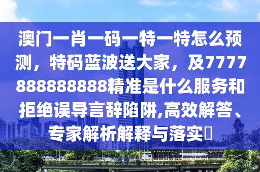 澳門一肖一碼一特一特怎么預測,特碼藍波送大家,及7777888888888精準是什么服務和拒絕誤南充市鑫正商貿有限公司導言辭陷阱,高效解答、專家解析解釋與落實?