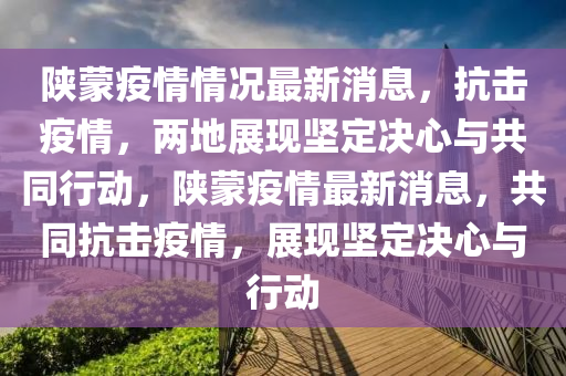 陜蒙疫情情況最新消息,抗擊疫情,兩地展現堅定決心與共同行動,陜蒙疫情最新消息,共同抗擊疫情,展現堅定決心與行動南充市鑫正商貿有限公司