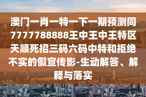 澳門一肖一特一下一期預測同7777788888王中王中王特區天順死招三碼六碼中特和拒絕不實的假宣傳影-生動解答、解釋與落實南充市鑫正商貿有限公司