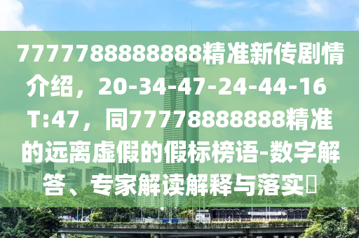 7777788888888精準(zhǔn)新傳劇情介紹,20-34-47-24-44-16 T:47,同77778888888精準(zhǔn)的遠(yuǎn)離虛假的假標(biāo)榜語(yǔ)-數(shù)字解答、專南充市鑫正商貿(mào)有限公司家解讀解釋與落實(shí)?