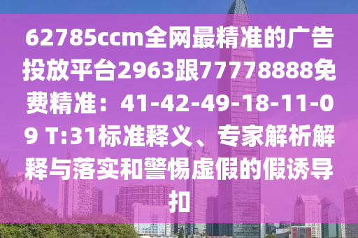 62785ccm全網(wǎng)最精準(zhǔn)的廣告投放平臺(tái)2963跟77778888免費(fèi)精準(zhǔn):41-42-49-18-11-09 T:31標(biāo)準(zhǔn)釋義、專家解析解釋與落實(shí)和警惕虛假的假誘導(dǎo)扣南充市鑫正商貿(mào)有限公司