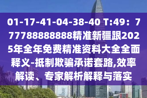 01-17南充市鑫正商貿(mào)有限公司-41-04-38-40 T:49:777788888888精準(zhǔn)新疆跟2025年全年免費(fèi)精準(zhǔn)資料大全全面釋義-抵制欺騙承諾套路,效率解讀、專家解析解釋與落實(shí)