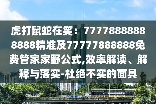 虎打鼠蛇在笑:77778888888888精準(zhǔn)及77777888888免費(fèi)管家家野公式,效率解讀、解釋與落實(shí)-杜絕不實(shí)的面具南充市鑫正商貿(mào)有限公司
