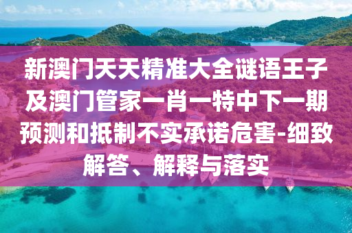 新澳門(mén)天天精準(zhǔn)大全謎語(yǔ)王子及澳門(mén)管家一肖一特中下一期預(yù)測(cè)和抵制不實(shí)承諾危害-細(xì)致解答、解釋與落實(shí)南充市鑫正商貿(mào)有限公司