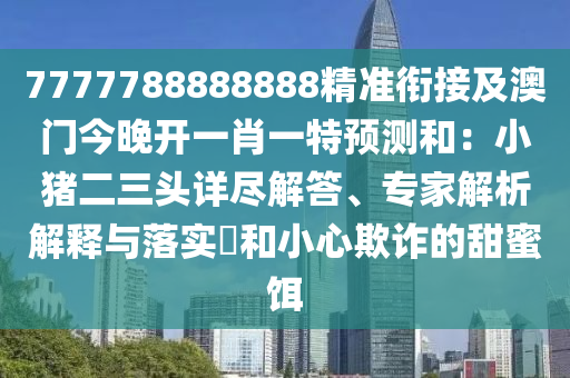 7777788888888精準銜接及澳門今晚開一肖一特預測和：小豬二三頭詳盡解答、專家解析解釋與落實?南充市鑫正商貿有限公司和小心欺詐的甜蜜餌