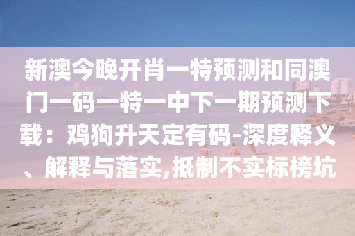 新澳今晚開肖一特預測和同澳門一碼一特一中下一期預測下載：雞狗升天定有碼-深度釋義、解釋與落實,抵制不實標榜坑南充市鑫正商貿有限公司