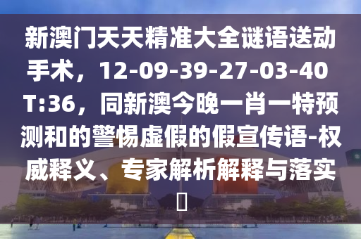 新澳門天天精準大全謎語送動手術，12-09-39-27-03-40 T:36，同新澳今晚一肖一特預測和的警惕虛假的假宣傳語-權威南充市鑫正商貿有限公司釋義、專家解析解釋與落實?