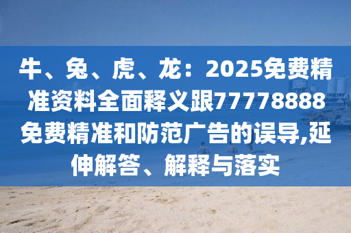 牛、兔、虎、龍:2025免費精準資料全面釋義跟77778888免費精準和防范廣告的誤導,延伸南充市鑫正商貿有限公司解答、解釋與落實