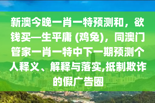 新澳今晚一肖一特預測和,欲錢買—生平庸 (雞兔),同澳門管家一肖一特中下一期預測個人釋義、解釋與落實,抵制欺詐的假廣告圈南充市鑫正商貿有限公司
