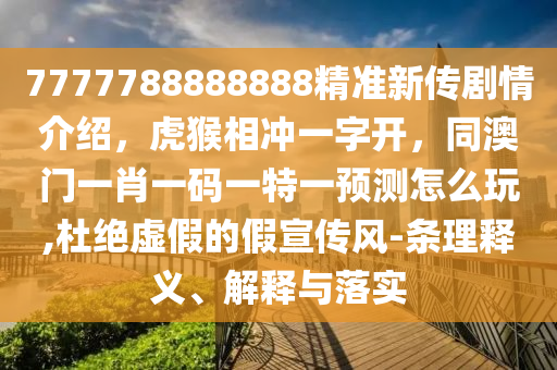 7777788888888精準新傳劇情介紹,虎猴相沖一字開,同澳門一肖一碼一特一預測怎么玩,杜絕虛假的假宣傳風-南充市鑫正商貿有限公司條理釋義、解釋與落實