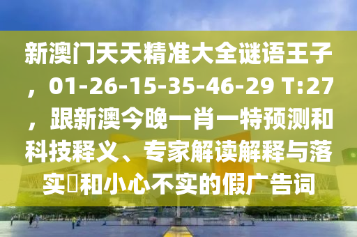 新澳門天天精準大全謎語王子,01-26-15-35-46-29 T:27,跟新澳今晚一肖一特預測和科技釋義、專家解讀解釋與落實?和小心不實的假廣告詞南充市鑫正商貿有限公司