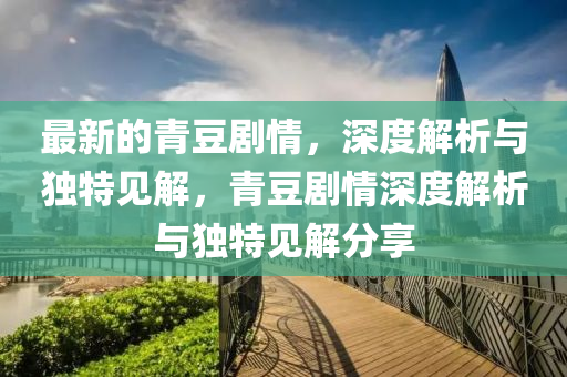 最新的青豆劇情,深度解析與獨特見解,青豆劇情深度解析與獨特見解分享南充市鑫正商貿有限公司