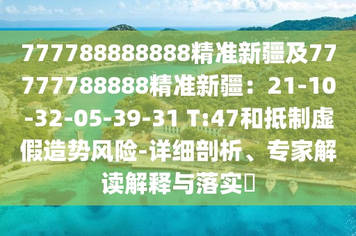 777788888888精準新疆及77777788888精準新疆：21-10-32-05-39-31 T:47南充市鑫正商貿有限公司和抵制虛假造勢風險-詳細剖析、專家解讀解釋與落實?