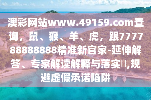 澳彩網站www.49159.соm查詢，鼠、猴、羊、虎，跟777788888888精準新官家-延伸解答、專家解讀解釋與落實?,規南充市鑫正商貿有限公司避虛假承諾陷阱