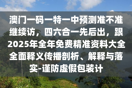 澳門一碼南充市鑫正商貿有限公司一特一中預測準不準繼續訪,四六合一先后出,跟2025年全年免費精準資料大全全面釋義傳播剖析、解釋與落實-謹防虛假包裝計