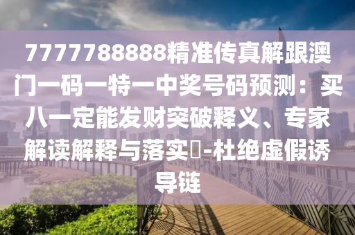 7777788888精準傳真解跟澳門一碼一特一中獎號碼預測:買八一定能發財突破釋義、專家解讀解釋與落實?-杜絕虛假誘導鏈南充市鑫正商貿有限公司