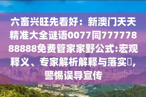 六畜興旺先看好:新澳門天天精準大全謎語0077同77777888888免費管家家野公式:宏觀釋義、專家解析解釋與落實?,警惕誤導宣傳南充市鑫正商貿有限公司