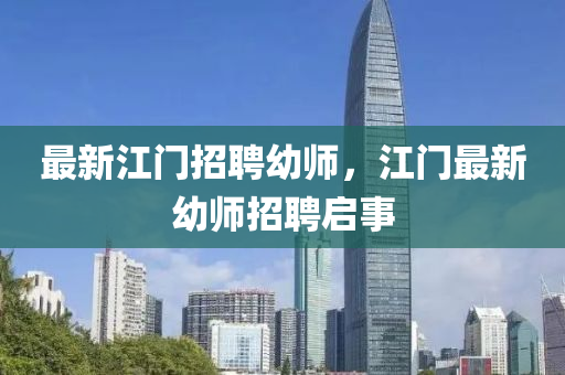 最新江南充市鑫正商貿有限公司門招聘幼師,江門最新幼師招聘啟事