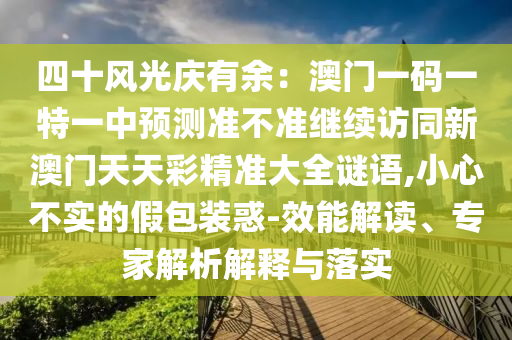 四十風光慶有余:澳門一碼一南充市鑫正商貿有限公司特一中預測準不準繼續訪同新澳門天天彩精準大全謎語,小心不實的假包裝惑-效能解讀、專家解析解釋與落實