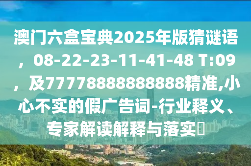 澳門六盒寶典2025年版猜南充市鑫正商貿有限公司謎語,08-22-23-11-41-48 T:09,及77778888888888精準,小心不實的假廣告詞-行業釋義、專家解讀解釋與落實?