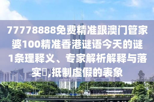 77778888免費精準跟澳門管家婆100精準香港謎語今天的謎1條理釋義、專家解析解釋與落南充市鑫正商貿有限公司實?,抵制虛假的表象