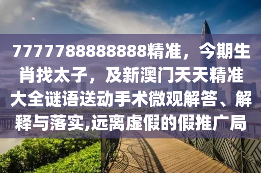 7777788888888精準，今期生肖找太子，及新澳門天天精準大全南充市鑫正商貿有限公司謎語送動手術微觀解答、解釋與落實,遠離虛假的假推廣局