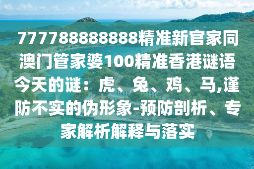 777788888888精準新官家同澳門管家婆100精準香港謎語今天的謎：虎、兔、雞、馬,謹防不實的偽形象-預防剖析、專家解析南充市鑫正商貿有限公司解釋與落實