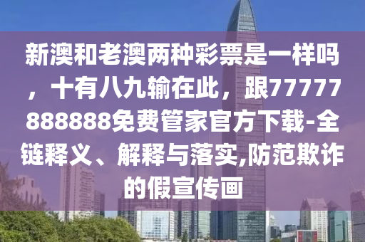 新澳和老澳兩種彩票是一樣嗎，十有八九輸在此，跟77777888888免費管家官方下載-全鏈釋義、解釋與落實,防范欺詐的假宣傳畫南充市鑫正商貿有限公司