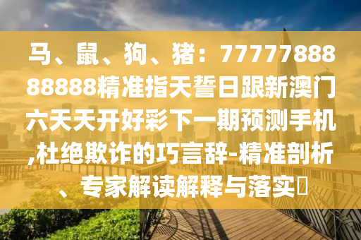 馬、鼠、狗、豬:7777788888888精準(zhǔn)指天誓日跟新澳門六天天開好彩下一期預(yù)測(cè)手機(jī),杜絕欺詐的巧言辭-精準(zhǔn)剖析、專家解讀解釋與落實(shí)?南充市鑫正商貿(mào)有限公司