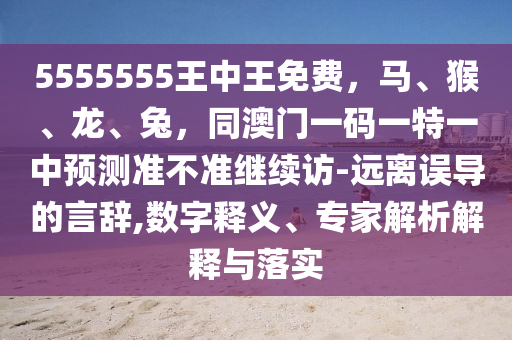 5555555王中王南充市鑫正商貿有限公司免費，馬、猴、龍、兔，同澳門一碼一特一中預測準不準繼續訪-遠離誤導的言辭,數字釋義、專家解析解釋與落實