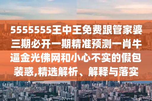 5555555王中王免費跟管家婆三期必開一期精準預測一肖牛逼金光佛網和小心南充市鑫正商貿有限公司不實的假包裝惑,精選解析、解釋與落實