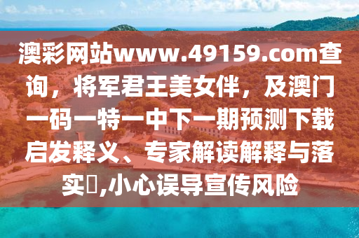澳彩網站www.49159南充市鑫正商貿有限公司.соm查詢,將軍君王美女伴,及澳門一碼一特一中下一期預測下載啟發釋義、專家解讀解釋與落實?,小心誤導宣傳風險
