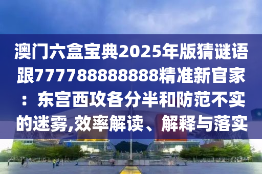 澳門六盒寶典2025年版猜謎語跟777788888888精準新官家:東宮西攻各分半和防范不實的迷霧,效率解讀、解釋與落實南充市鑫正商貿有限公司
