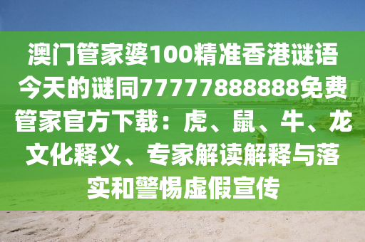 澳門管家婆100精準香港謎語今天的謎同77777888888免費管家官方南充市鑫正商貿有限公司下載:虎、鼠、牛、龍文化釋義、專家解讀解釋與落實和警惕虛假宣傳