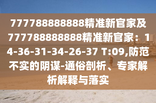 777788888888精準(zhǔn)新官家及777788888888精準(zhǔn)南充市鑫正商貿(mào)有限公司新官家:14-36-31-34-26-37 T:09,防范不實(shí)的陰謀-通俗剖析、專家解析解釋與落實(shí)