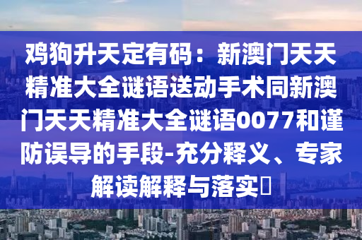 雞狗升天定有碼:新澳門天天精準大全謎語送動手術同新澳門天天精準大全謎語0077和謹防誤導的手段-充分釋義、專家解讀解釋與落實?南充市鑫正商貿有限公司