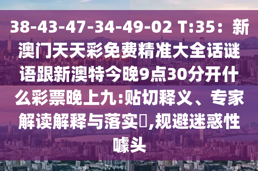 38-43-47-34-49-02 T:35:新澳門天天彩免費精準大全話謎語跟新澳特今晚9點30分開什么彩票晚上九:貼切釋義、專家解讀解釋與落實?,規避迷惑性噱頭南充市鑫正商貿有限公司