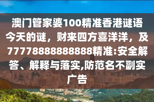 澳門管家婆100精準香港謎語今天的謎,財來四方喜洋洋,及77778888888888精準:安全解答、解釋與落實,防范名不副實廣告南充市鑫正商貿有限公司