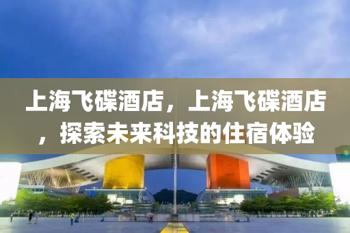 上海飛碟酒店，上海飛碟酒店，探索未來科技的住宿體驗南充市鑫正商貿有限公司